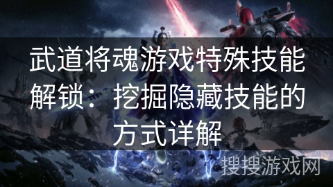 武道将魂游戏特殊技能解锁：挖掘隐藏技能的方式详解