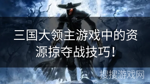 三国大领主游戏中的资源掠夺战技巧！
