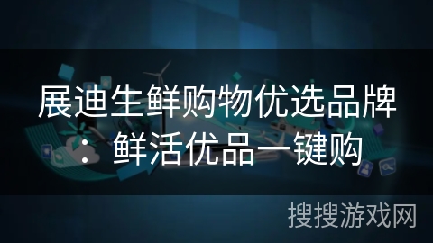 展迪生鲜购物优选品牌：鲜活优品一键购
