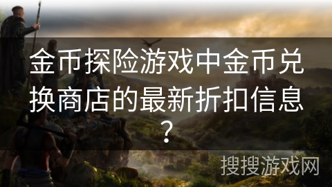 金币探险游戏中金币兑换商店的最新折扣信息？
