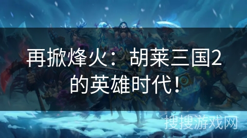再掀烽火:胡莱三国2的英雄时代! 再掀烽火:胡莱三国2的英雄时代!