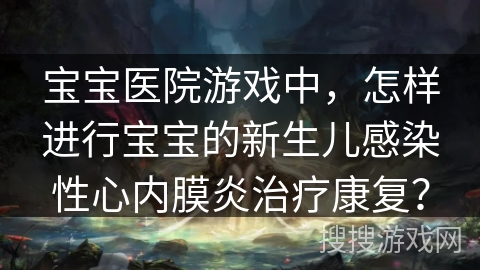 宝宝医院游戏中,怎样进行宝宝的新生儿感染性心内膜炎治疗康复? 宝宝医院游戏中,怎样进行宝宝的新生儿感染性心内膜炎治疗康复?