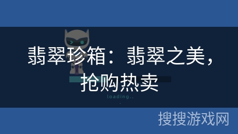 翡翠珍箱:翡翠之美,抢购热卖 翡翠珍箱:翡翠之美,抢购热卖