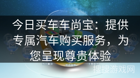 今日买车车尚宝:提供专属汽车购买服务,为您呈现尊贵体验 今日买车车尚宝:提供专属汽车购买服务,为您呈现尊贵体验