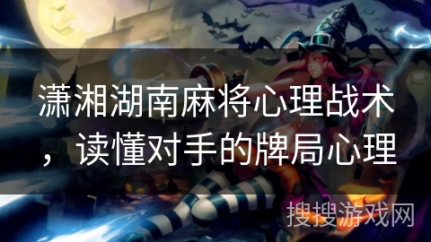 潇湘湖南麻将心理战术,读懂对手的牌局心理 潇湘湖南麻将心理战术,读懂对手的牌局心理