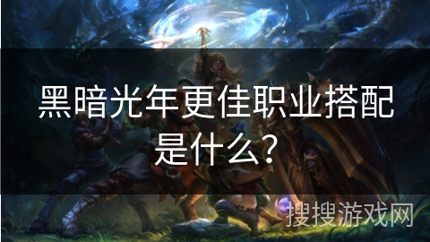 黑暗光年更佳职业搭配是什么? 黑暗光年更佳职业搭配是什么?