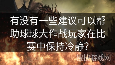 有没有一些建议可以帮助球球大作战玩家在比赛中保持冷静? 有没有一些建议可以帮助球球大作战玩家在比赛中保持冷静?