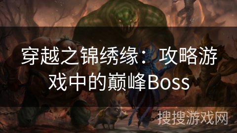 穿越之锦绣缘:攻略游戏中的巅峰Boss 穿越之锦绣缘:攻略游戏中的巅峰Boss