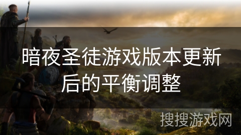 暗夜圣徒游戏版本更新后的平衡调整 暗夜圣徒游戏版本更新后的平衡调整
