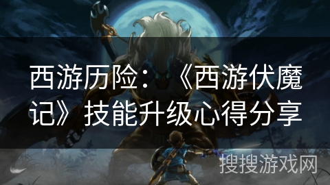 西游历险:《西游伏魔记》技能升级心得分享 西游历险:《西游伏魔记》技能升级心得分享