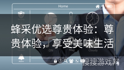 蜂采优选尊贵体验:尊贵体验,享受美味生活 蜂采优选尊贵体验:尊贵体验,享受美味生活