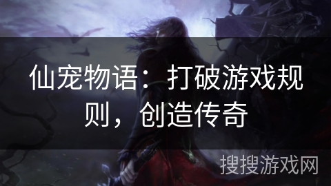 仙宠物语:打破游戏规则,创造传奇 仙宠物语:打破游戏规则,创造传奇