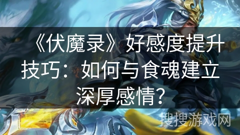 《伏魔录》好感度提升技巧:如何与食魂建立深厚感情? 《伏魔录》好感度提升技巧:如何与食魂建立深厚感情?