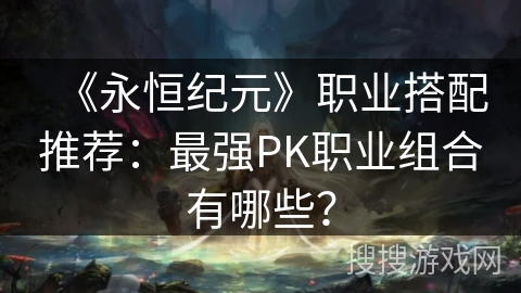 《永恒纪元》职业搭配推荐：最强PK职业组合有哪些？