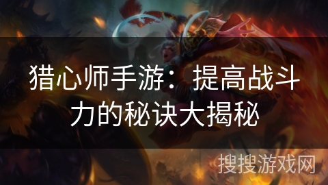猎心师手游:提高战斗力的秘诀大揭秘 猎心师手游:提高战斗力的秘诀大揭秘