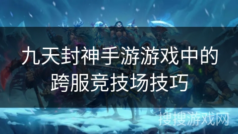 九天封神手游游戏中的跨服竞技场技巧 九天封神手游游戏中的跨服竞技场技巧
