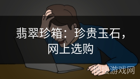翡翠珍箱：珍贵玉石，网上选购