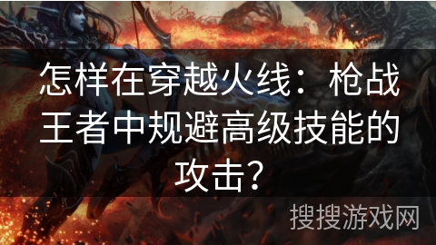 怎样在穿越火线:枪战王者中规避高级技能的攻击? 怎样在穿越火线:枪战王者中规避高级技能的攻击?