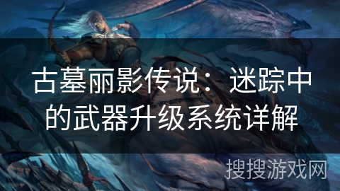 古墓丽影传说:迷踪中的武器升级系统详解 古墓丽影传说:迷踪中的武器升级系统详解