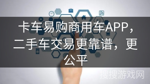 卡车易购商用车APP,二手车交易更靠谱,更公平 卡车易购商用车APP,二手车交易更靠谱,更公平