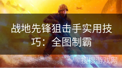 战地先锋狙击手实用技巧:全图制霸 战地先锋狙击手实用技巧:全图制霸