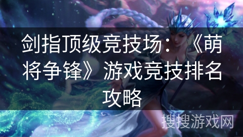 剑指顶级竞技场:《萌将争锋》游戏竞技排名攻略 剑指顶级竞技场:《萌将争锋》游戏竞技排名攻略