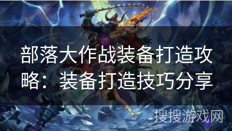 部落大作战装备打造攻略:装备打造技巧分享 部落大作战装备打造攻略:装备打造技巧分享