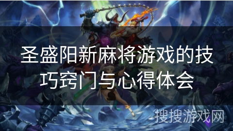圣盛阳新麻将游戏的技巧窍门与心得体会 圣盛阳新麻将游戏的技巧窍门与心得体会