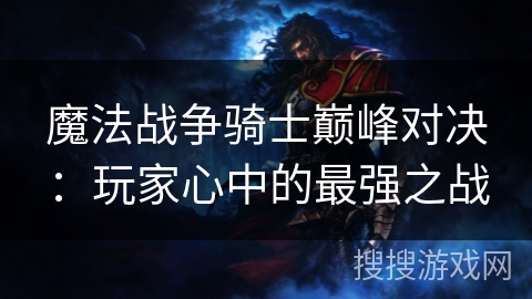 魔法战争骑士巅峰对决:玩家心中的最强之战 魔法战争骑士巅峰对决:玩家心中的最强之战