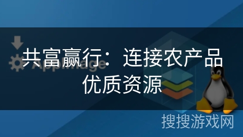 共富赢行:连接农产品优质资源 共富赢行:连接农产品优质资源