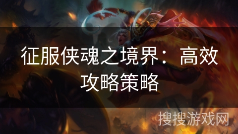 征服侠魂之境界:高效攻略策略 征服侠魂之境界:高效攻略策略