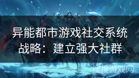 异能都市游戏社交系统战略:建立强大社群 异能都市游戏社交系统战略:建立强大社群