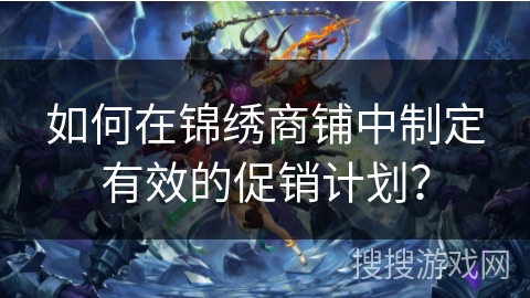 如何在锦绣商铺中制定有效的促销计划? 如何在锦绣商铺中制定有效的促销计划?