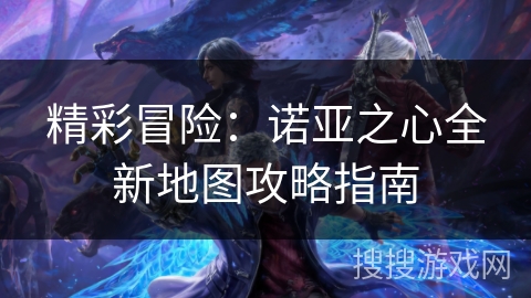 精彩冒险:诺亚之心全新地图攻略指南 精彩冒险:诺亚之心全新地图攻略指南