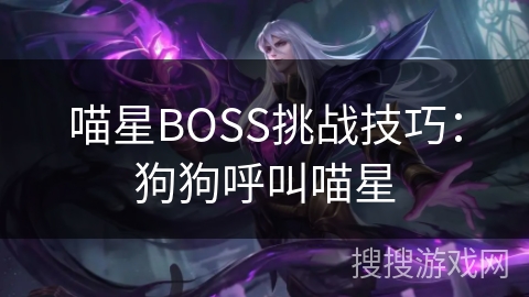 喵星BOSS挑战技巧:狗狗呼叫喵星 喵星BOSS挑战技巧:狗狗呼叫喵星