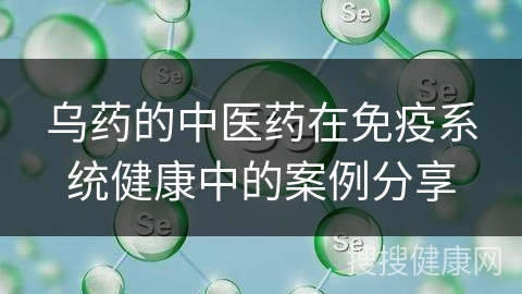 乌药的中医药在免疫系统健康中的案例分享