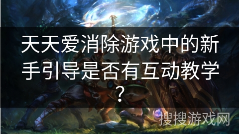 天天爱消除游戏中的新手引导是否有互动教学? 天天爱消除游戏中的新手引导是否有互动教学?