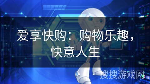 爱享快购:购物乐趣,快意人生 爱享快购:购物乐趣,快意人生