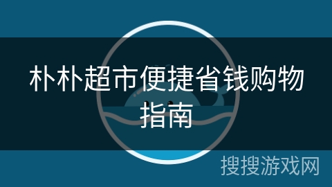 朴朴超市便捷省钱购物指南 朴朴超市便捷省钱购物指南