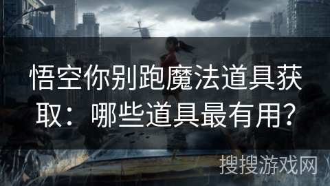悟空你别跑魔法道具获取：哪些道具最有用？