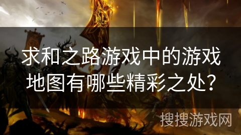 求和之路游戏中的游戏地图有哪些精彩之处？