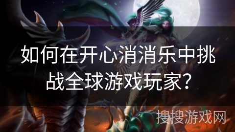 如何在开心消消乐中挑战全球游戏玩家？