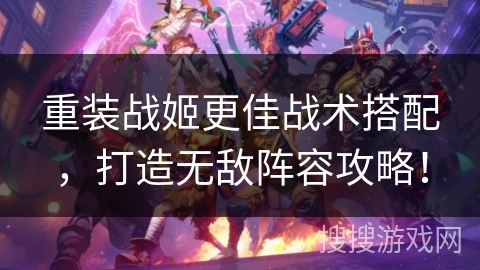 重装战姬更佳战术搭配，打造无敌阵容攻略！