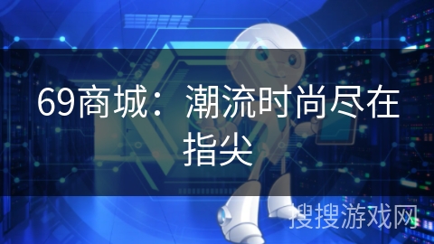 69商城:潮流时尚尽在指尖 69商城:潮流时尚尽在指尖