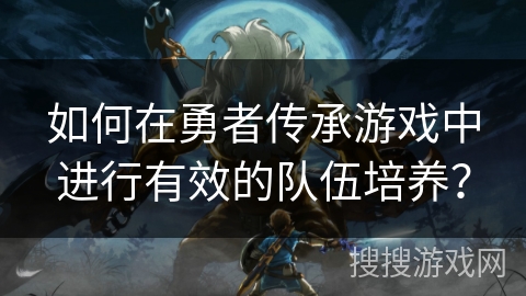 如何在勇者传承游戏中进行有效的队伍培养? 如何在勇者传承游戏中进行有效的队伍培养?