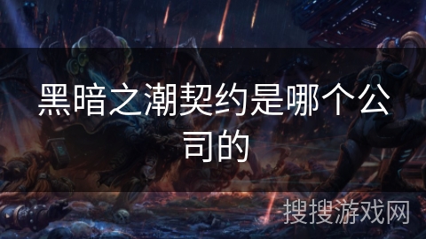黑暗之潮契约是哪个公司的 黑暗之潮契约是哪个公司的