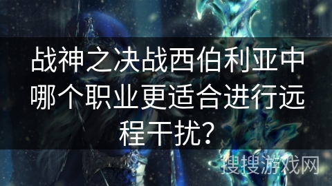 战神之决战西伯利亚中哪个职业更适合进行远程干扰？