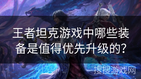王者坦克游戏中哪些装备是值得优先升级的？