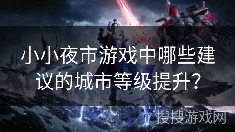 小小夜市游戏中哪些建议的城市等级提升? 小小夜市游戏中哪些建议的城市等级提升?