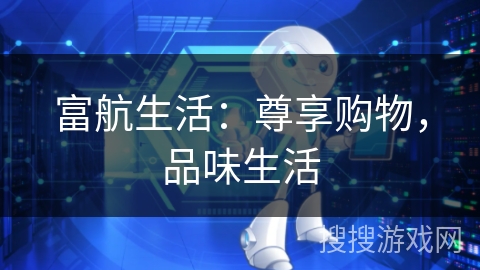 富航生活:尊享购物,品味生活 富航生活:尊享购物,品味生活